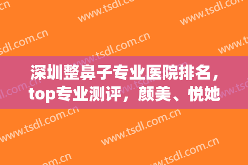 深圳整鼻子专业医院排名，top专业测评，颜美、悦她大数据口碑分享(深圳鼻整形医生)
