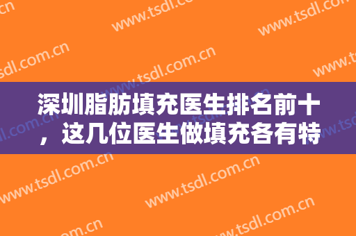 深圳脂肪填充医生排名前十，这几位医生做填充各有特色，附医生详细介绍！