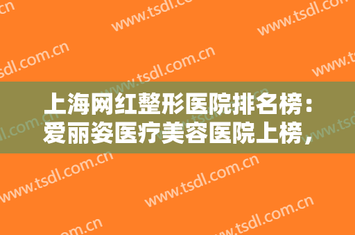 上海网红整形医院排名榜：爱丽姿医疗美容医院上榜，其他医院你都认识吗？