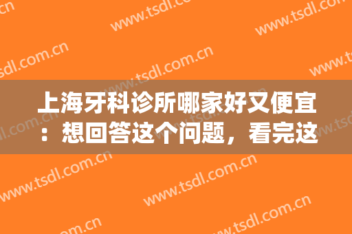 上海牙科诊所哪家好又便宜：想回答这个问题，看完这份榜单就行了！(上海哪家牙科诊所口碑最好)