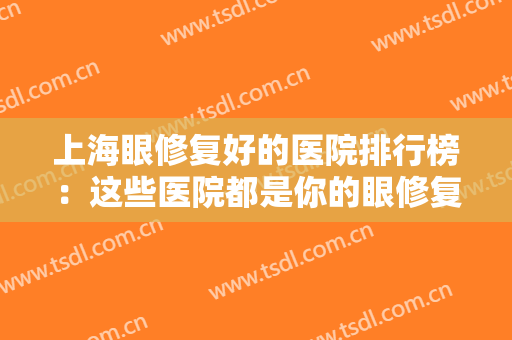 上海眼修复好的医院排行榜：这些医院都是你的眼修复好选择，不妨来看看！