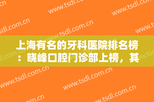上海有名的牙科医院排名榜：晓峰口腔门诊部上榜，其他这几家医院你认识吗？