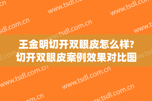 王金明切开双眼皮怎么样?切开双眼皮案例效果对比图_江苏省中医院(王金明 双眼皮)