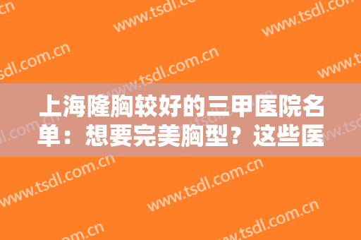 上海隆胸较好的三甲医院名单：想要完美胸型？这些医院是值得信赖的好医院！