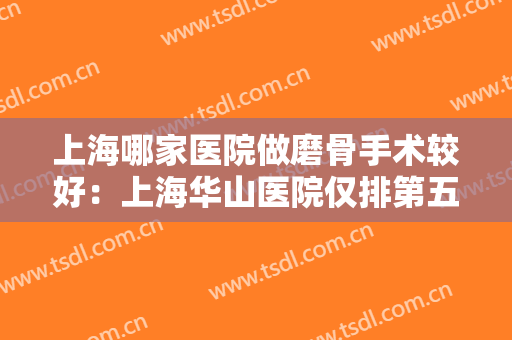 上海哪家医院做磨骨手术较好：上海华山医院仅排第五，其他医院都是哪些？