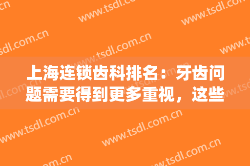 上海连锁齿科排名：牙齿问题需要得到更多重视，这些医院来帮你！(上海牙科诊所排名)