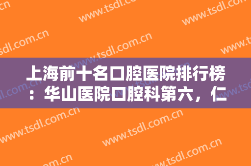 上海前十名口腔医院排行榜：华山医院口腔科第六，仁济医院口腔科第七