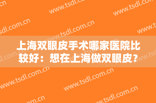 上海双眼皮手术哪家医院比较好：想在上海做双眼皮？这些好选择你怎能不知道！