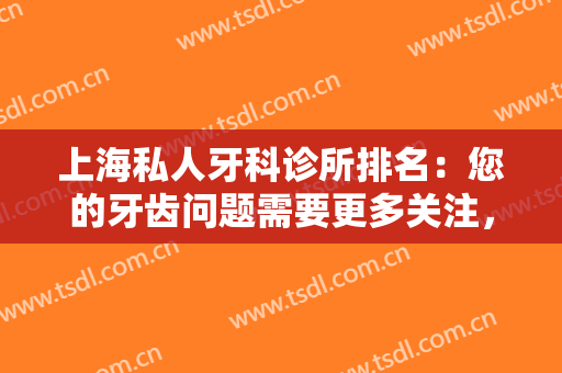 上海私人牙科诊所排名：您的牙齿问题需要更多关注，这些诊所是专业的！