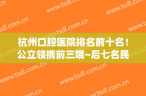 杭州口腔医院排名前十名！公立领携前三哦~后七名民营实力也不赖~(杭州口碑最好的公立口腔医院)