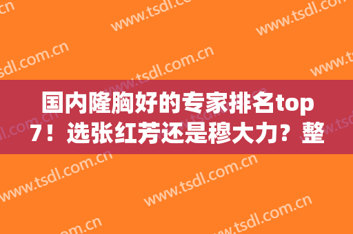 国内隆胸好的专家排名top7！选张红芳还是穆大力？整形功课一览！