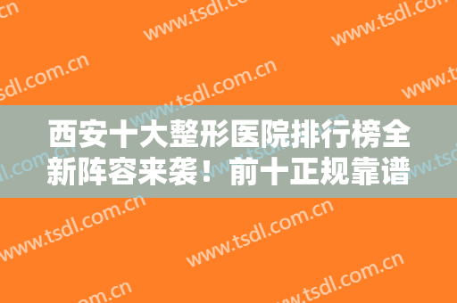 西安十大整形医院排行榜全新阵容来袭！前十正规靠谱推荐！挑你喜欢的