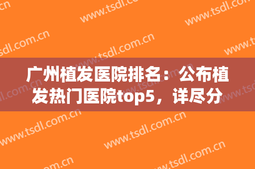 广州植发医院排名：公布植发热门医院top5，详尽分析优势点击一览！(广州植发医院哪家技术好)