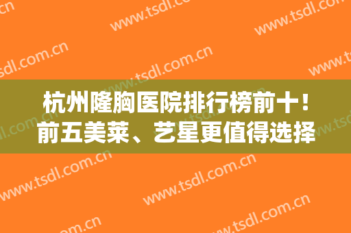杭州隆胸医院排行榜前十！前五美莱、艺星更值得选择！(杭州整容隆胸)