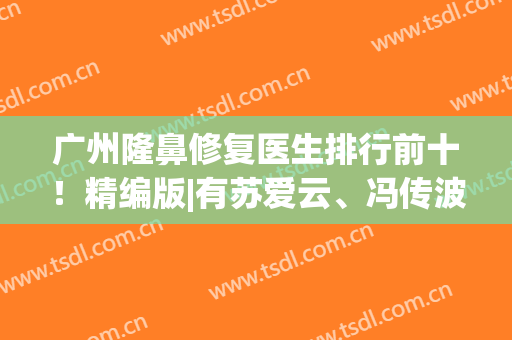广州隆鼻修复医生排行前十！精编版|有苏爱云、冯传波选择(广州隆鼻医生排名)