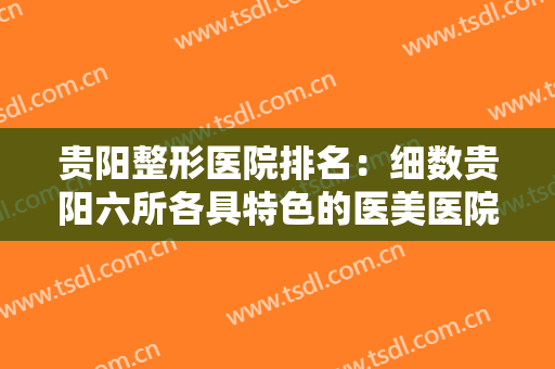贵阳整形医院排名：细数贵阳六所各具特色的医美医院，为你提供更优质的选择~