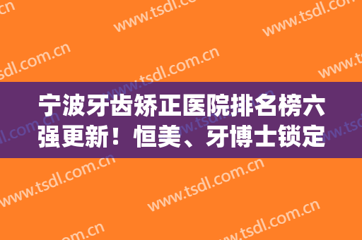 宁波牙齿矫正医院排名榜六强更新！恒美、牙博士锁定前三_整牙价目曝光