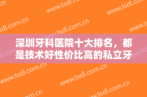 深圳牙科医院十大排名，都是技术好性价比高的私立牙科，还不来选吗？
