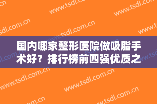 国内哪家整形医院做吸脂手术好？排行榜前四强优质之选！全身抽脂价格出炉