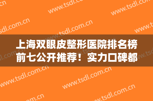 上海双眼皮整形医院排名榜前七公开推荐！实力口碑都可！价格还便宜(上海哪家整形医院做双眼皮比较好)