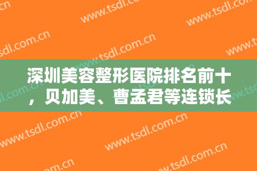 深圳美容整形医院排名前十，贝加美、曹孟君等连锁长居榜单，这些医院帮您变美！