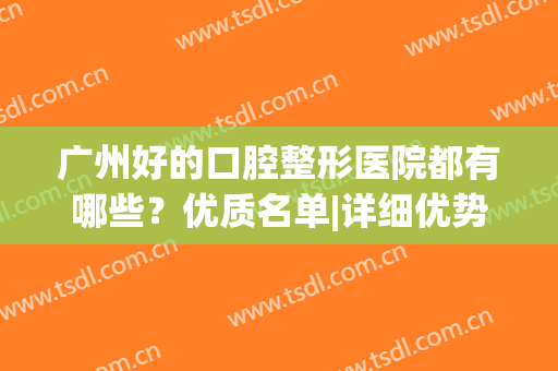 广州好的口腔整形医院都有哪些？优质名单|详细优势分析，快来收下这篇广州整形指南！