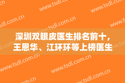 深圳双眼皮医生排名前十，王恩华、江环环等上榜医生都是行业翘楚！(深圳最出名的双眼皮医生)