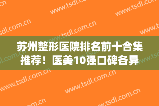 苏州整形医院排名前十合集推荐！医美10强口碑各异！你pick哪一家医院？