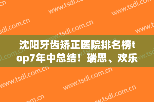 沈阳牙齿矫正医院排名榜top7年中总结！瑞思、欢乐仁爱上榜，欢迎选择(沈阳哪家牙齿矫正医院比较好)