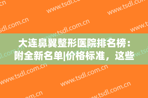 大连鼻翼整形医院排名榜：附全新名单|价格标准，这些医院入股不亏！(大连眼部整形三甲医院)