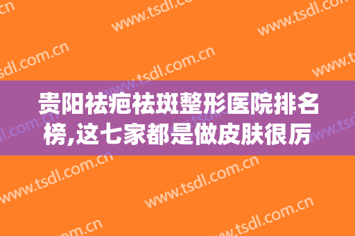贵阳祛疤祛斑整形医院排名榜,这七家都是做皮肤很厉害的机构!(贵阳祛疤医院排行榜)