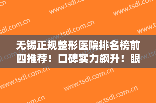 无锡正规整形医院排名榜前四推荐！口碑实力飙升！眼鼻价格清单同步(无锡有名的整形医院)