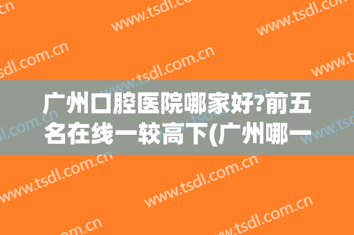 广州口腔医院哪家好?前五名在线一较高下(广州哪一家口腔医院比较好)