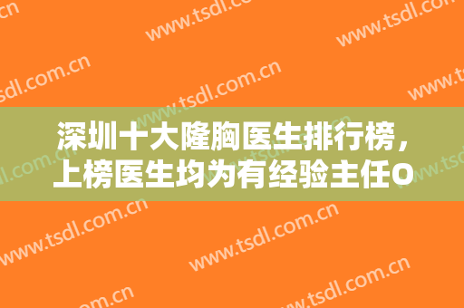 深圳十大隆胸医生排行榜，上榜医生均为有经验主任OR教授，应该有保障！