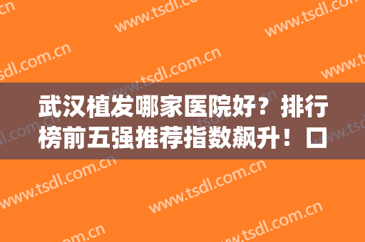 武汉植发哪家医院好？排行榜前五强推荐指数飙升！口碑价格超赞(武汉最有名的植发医院)