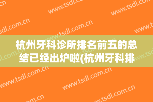 杭州牙科诊所排名前五的总结已经出炉啦(杭州牙科排行)