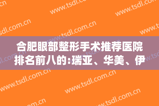 合肥眼部整形手术推荐医院排名前八的:瑞亚、华美、伊美辰上榜前三(合肥哪家整形医院做眼综合好)