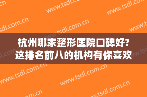 杭州哪家整形医院口碑好?这排名前八的机构有你喜欢的吗?(杭州整形医院口碑怎么样)