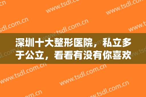 深圳十大整形医院，私立多于公立，看看有没有你喜欢的医院吧！(深圳最有名的整形医院有哪些)