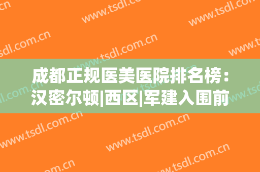 成都正规医美医院排名榜：汉密尔顿|西区|军建入围前五，价格|优势干货速览
