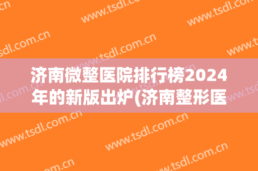 济南微整医院排行榜2024年的新版出炉(济南整形医院哪家好)