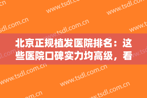 北京正规植发医院排名：这些医院口碑实力均高级，看到就是赚到~(北京植发医院排名前三)