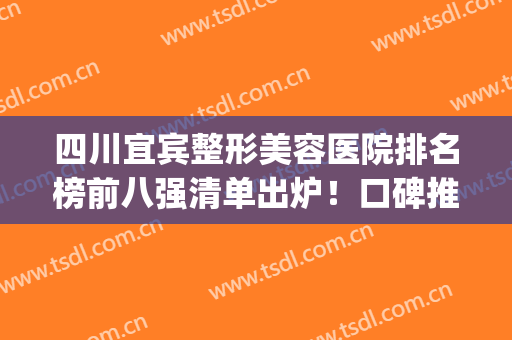 四川宜宾整形美容医院排名榜前八强清单出炉！口碑推荐！全是干货(宜宾最好的整形医院)