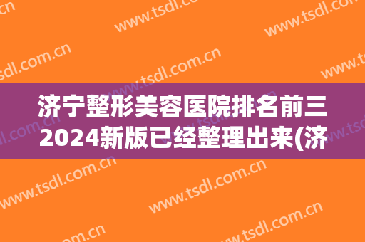 济宁整形美容医院排名前三2024新版已经整理出来(济宁整形医院哪家好)