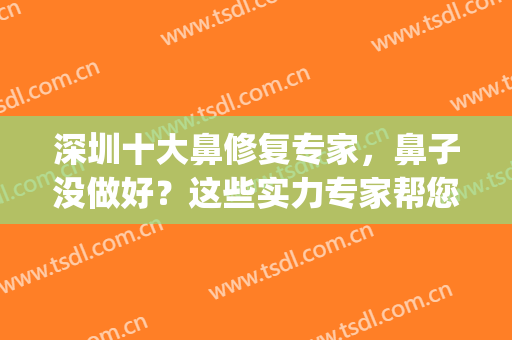 深圳十大鼻修复专家，鼻子没做好？这些实力专家帮您解决烦恼！(国内鼻修复最好的专家)