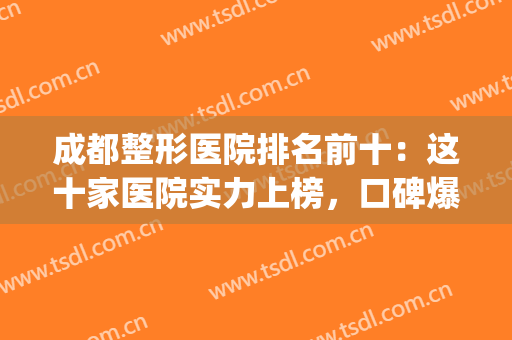 成都整形医院排名前十：这十家医院实力上榜，口碑爆棚！(成都前十的整形医院)