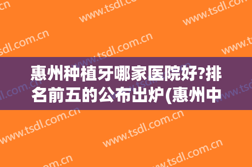 惠州种植牙哪家医院好?排名前五的公布出炉(惠州中心医院牙种植怎么样)