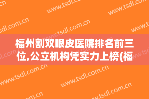 福州割双眼皮医院排名前三位,公立机构凭实力上榜(福州做双眼皮正规医院)