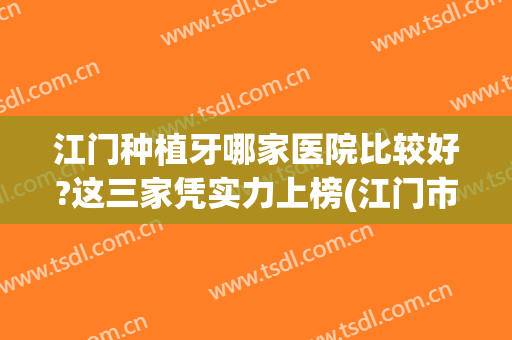 江门种植牙哪家医院比较好?这三家凭实力上榜(江门市口腔医院种植牙)