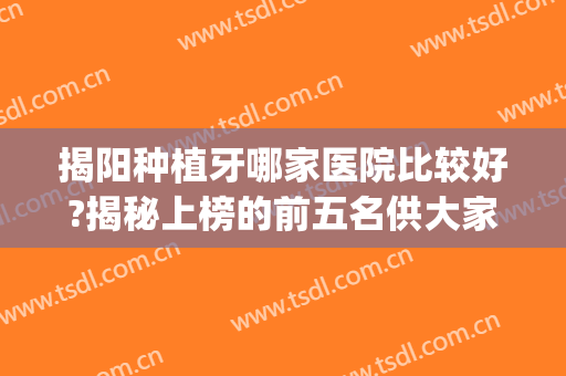 揭阳种植牙哪家医院比较好?揭秘上榜的前五名供大家参考(揭阳牙博士植牙怎样)